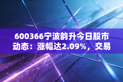 600366宁波韵升今日股市动态:涨幅达2.09%,交易活跃