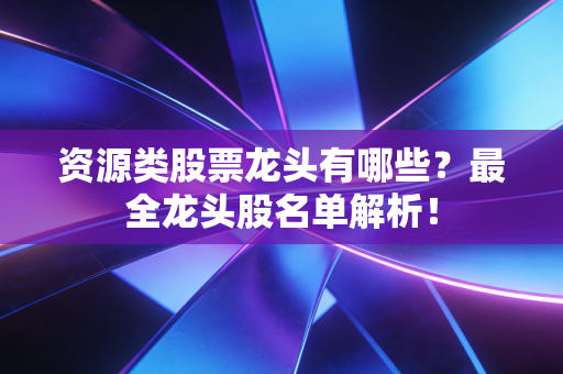 资源类股票龙头有哪些？最全龙头股名单解析！