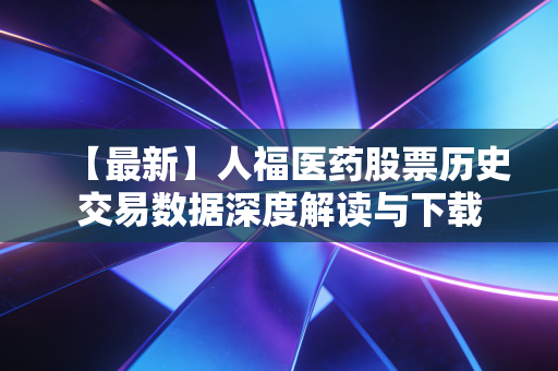 【最新】人福医药股票历史交易数据深度解读与下载