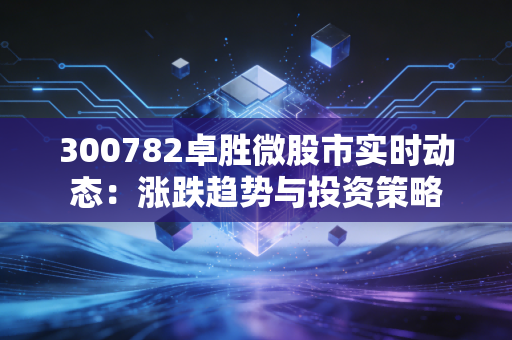 300782卓胜微股市实时动态:涨跌趋势与投资策略
