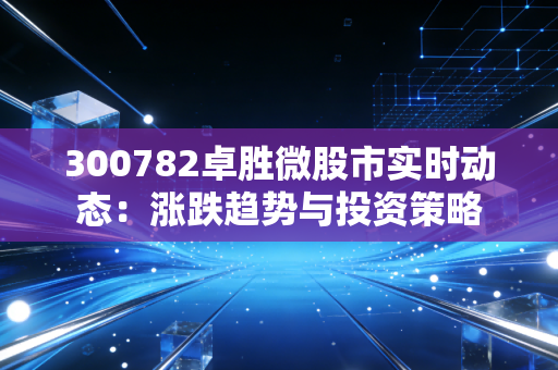 300782卓胜微股市实时动态：涨跌趋势与投资策略