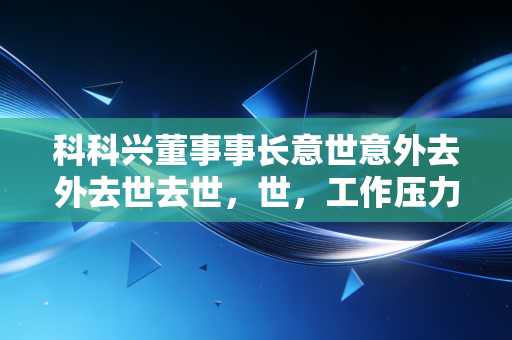 科科兴董事事长意世意外去外去世去世,世,工作压力言工作压力是否成诱作压力是否成诱因压力是否成诱因?力是否成诱因? 公告解读