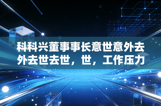 科科兴董事事长意世意外去外去世去世,世,工作压力言工作压力是否成诱作压力是否成诱因压力是否成诱因?力是否成诱因? 公告解读