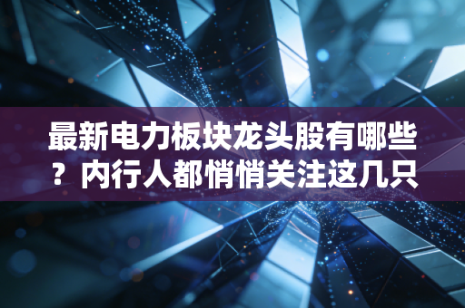 最新电力板块龙头股有哪些?内行人都悄悄关注这几只!