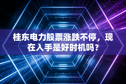 桂东电力股票涨跌不停,现在入手是好时机吗?