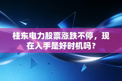 桂东电力股票涨跌不停,现在入手是好时机吗?