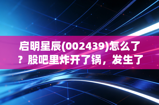 启明星辰(002439)怎么了?股吧里炸开了锅,发生了啥?