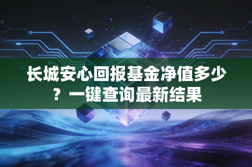 长城安心回报基金净值多少?一键查询最新结果