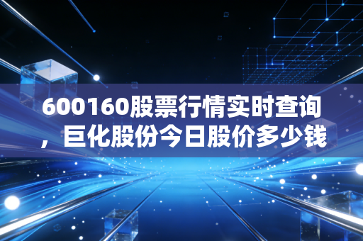 600160股票行情实时查询，巨化股份今日股价多少钱？