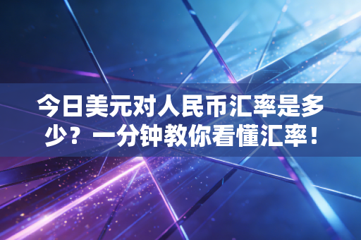 今日美元对人民币汇率是多少？一分钟教你看懂汇率！
