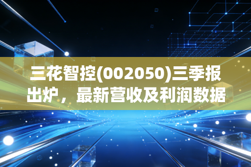 三花智控(002050)三季报出炉,最新营收及利润数据抢先看
