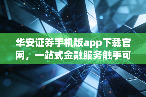 华安证券手机版app下载官网,一站式金融服务触手可及!