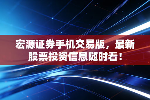 宏源证券手机交易版,最新股票投资信息随时看!