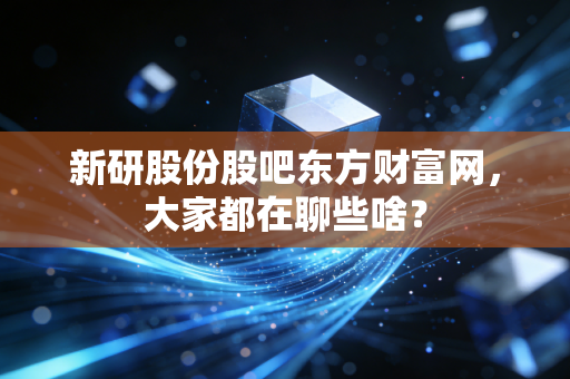 新研股份股吧东方财富网，大家都在聊些啥？