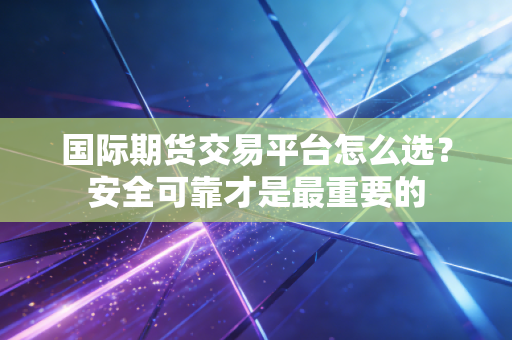 国际期货交易平台怎么选?安全可靠才是最重要的