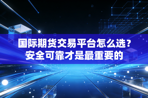 国际期货交易平台怎么选?安全可靠才是最重要的