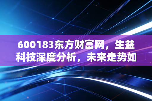 600183东方财富网,生益科技深度分析,未来走势如何?