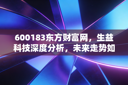 600183东方财富网,生益科技深度分析,未来走势如何?