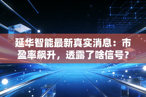 延华智能最新真实消息:市盈率飙升,透露了啥信号?