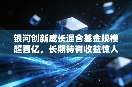 银河创新成长混合基金规模超百亿,长期持有收益惊人!