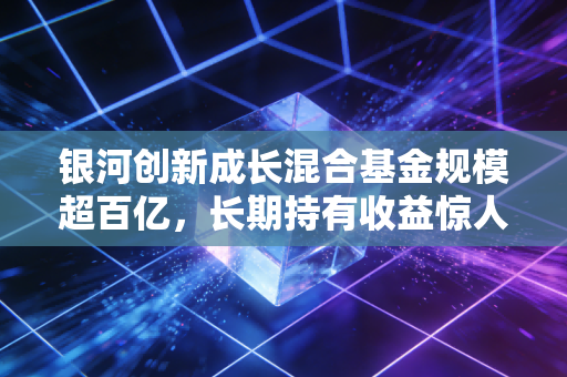 银河创新成长混合基金规模超百亿,长期持有收益惊人!