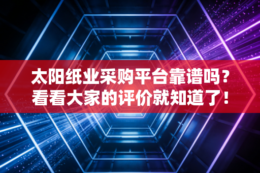 太阳纸业采购平台靠谱吗?看看大家的评价就知道了!