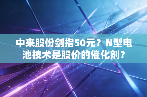 中来股份剑指50元?N型电池技术是股价的催化剂?