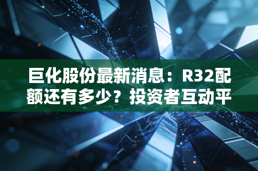巨化股份最新消息：R32配额还有多少？投资者互动平台提问。