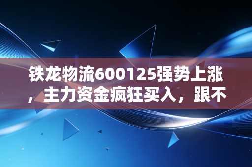 铁龙物流600125强势上涨,主力资金疯狂买入,跟不跟?