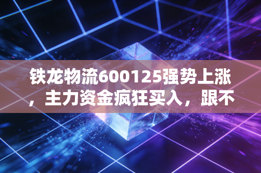 铁龙物流600125强势上涨，主力资金疯狂买入，跟不跟？