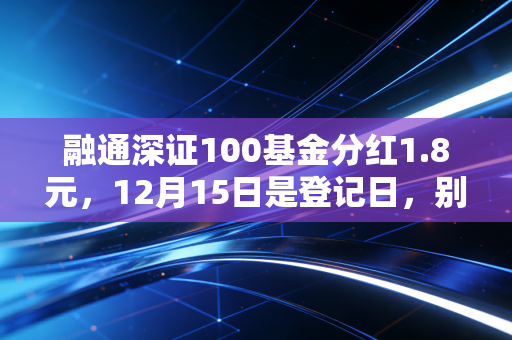 融通深证100基金分红1.8元,12月15日是登记日,别错过了!
