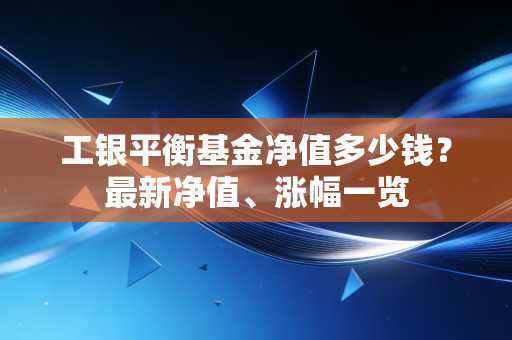 工银平衡基金净值多少钱?最新净值、涨幅一览