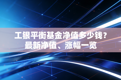 工银平衡基金净值多少钱?最新净值、涨幅一览