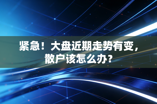 紧急!大盘近期走势有变,散户该怎么办?