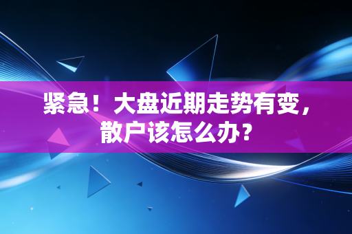 紧急！大盘近期走势有变，散户该怎么办？
