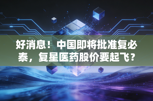 好消息!中国即将批准复必泰,复星医药股价要起飞?