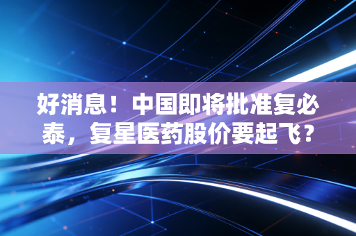 好消息!中国即将批准复必泰,复星医药股价要起飞?