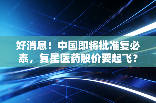 好消息!中国即将批准复必泰,复星医药股价要起飞?