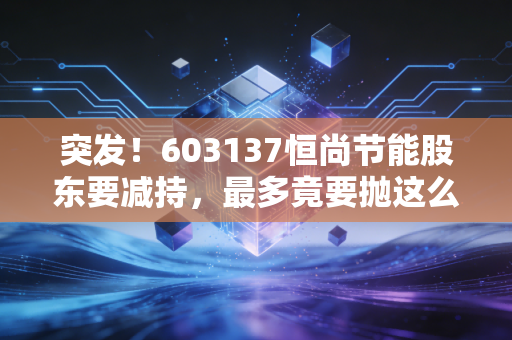 突发!603137恒尚节能股东要减持,最多竟要抛这么多?