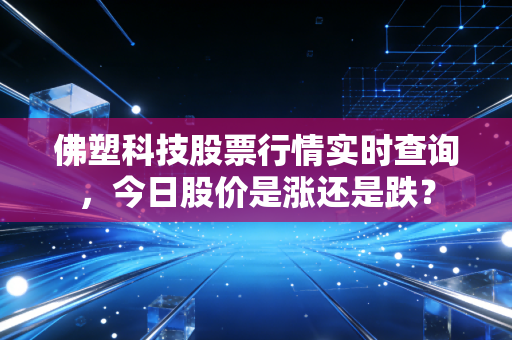佛塑科技股票行情实时查询,今日股价是涨还是跌?