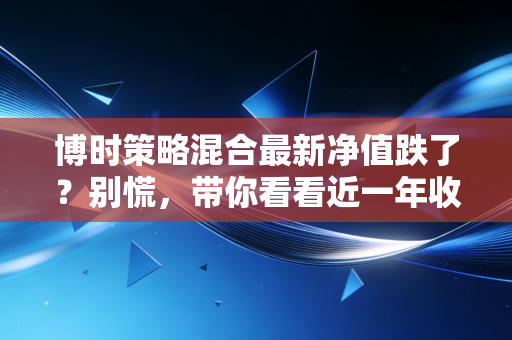 博时策略混合最新净值跌了?别慌,带你看看近一年收益咋样!