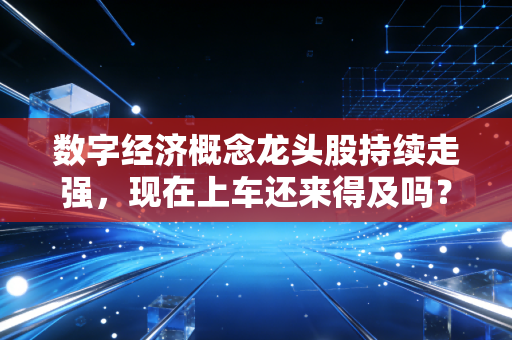 数字经济概念龙头股持续走强,现在上车还来得及吗?