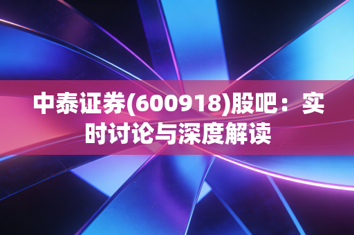 中泰证券(600918)股吧:实时讨论与深度解读