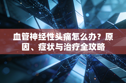 血管神经性头痛怎么办？原因、症状与治疗全攻略
