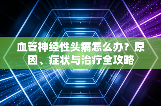 血管神经性头痛怎么办？原因、症状与治疗全攻略