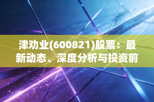 津劝业(600821)股票：最新动态、深度分析与投资前景