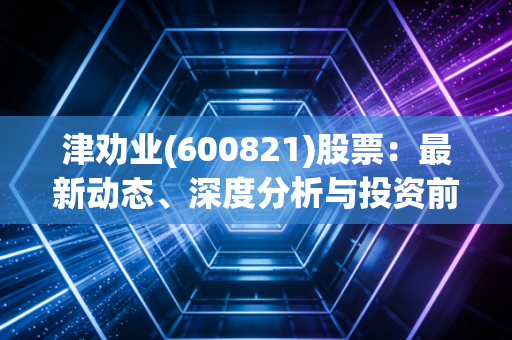 津劝业(600821)股票：最新动态、深度分析与投资前景