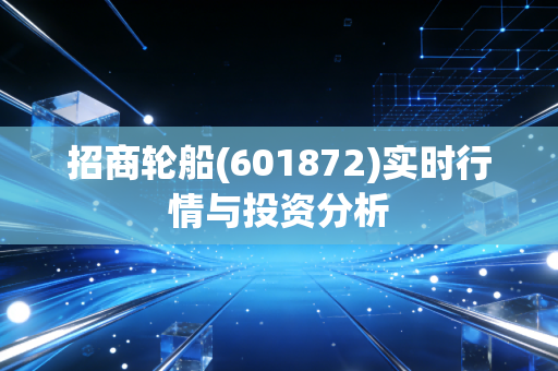 招商轮船(601872)实时行情与投资分析