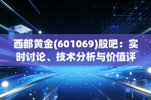 西部黄金(601069)股吧：实时讨论、技术分析与价值评估