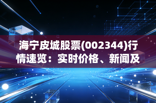 海宁皮城股票(002344)行情速览:实时价格、新闻及投资建议